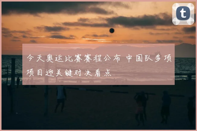今天奥运比赛赛程公布 中国队多项项目迎关键对决看点