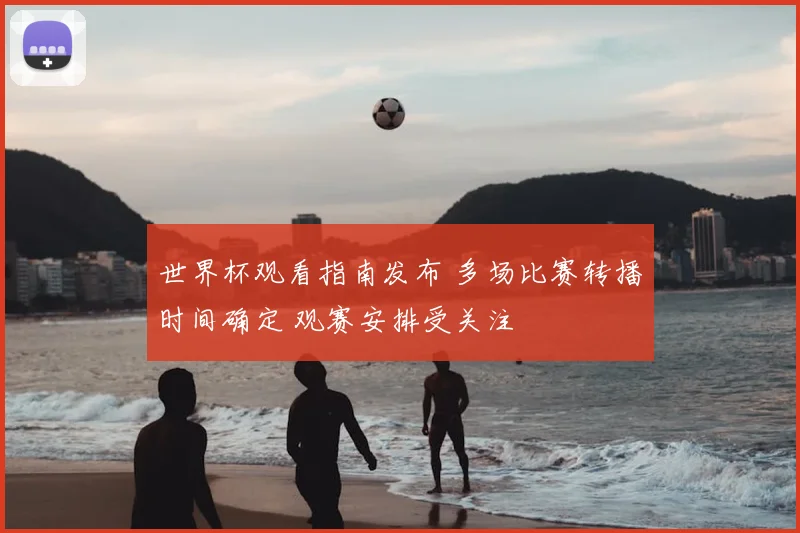 世界杯观看指南发布 多场比赛转播时间确定 观赛安排受关注