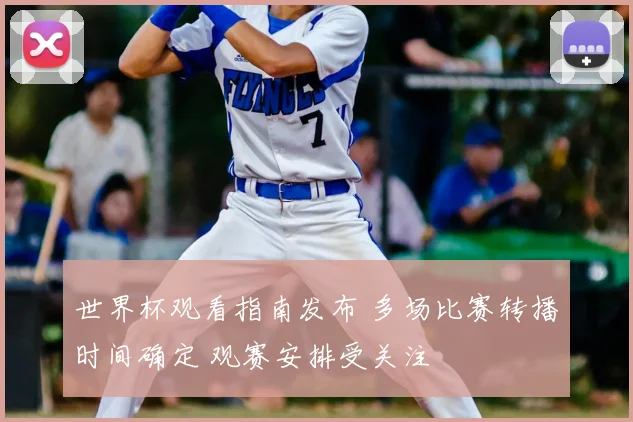 世界杯观看指南发布 多场比赛转播时间确定 观赛安排受关注