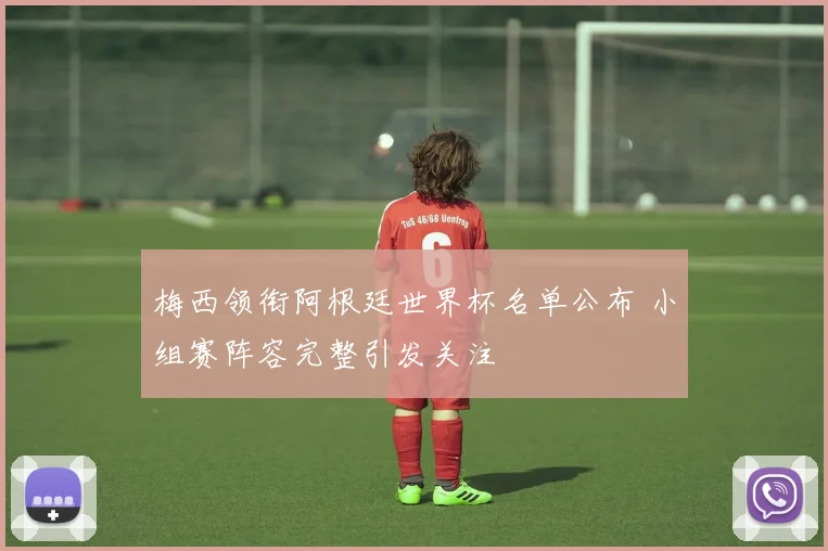 梅西领衔阿根廷世界杯名单公布 小组赛阵容完整引发关注