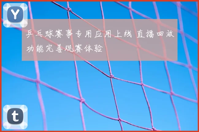 乒乓球赛事专用应用上线 直播回放功能完善观赛体验