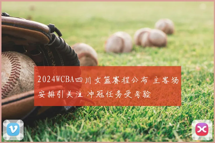 2024WCBA四川女篮赛程公布 主客场安排引关注 冲冠任务受考验