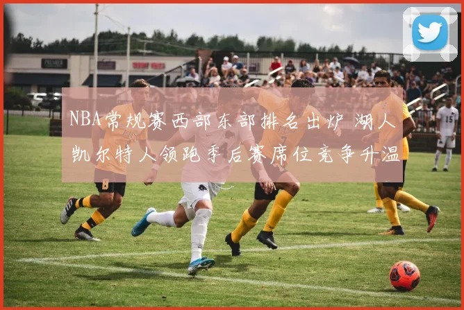 NBA常规赛西部东部排名出炉 湖人凯尔特人领跑季后赛席位竞争升温