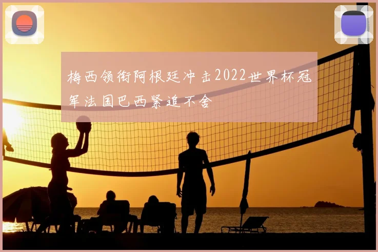 梅西领衔阿根廷冲击2022世界杯冠军法国巴西紧追不舍