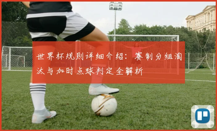 世界杯规则详细介绍:赛制分组淘汰与加时点球判定全解析