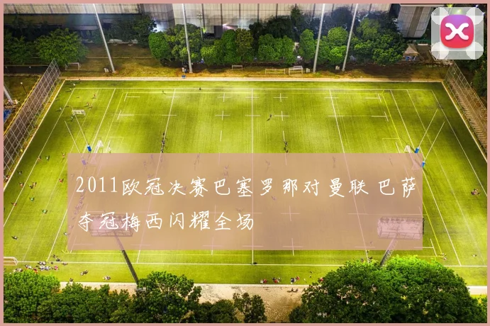 2011欧冠决赛巴塞罗那对曼联 巴萨夺冠梅西闪耀全场