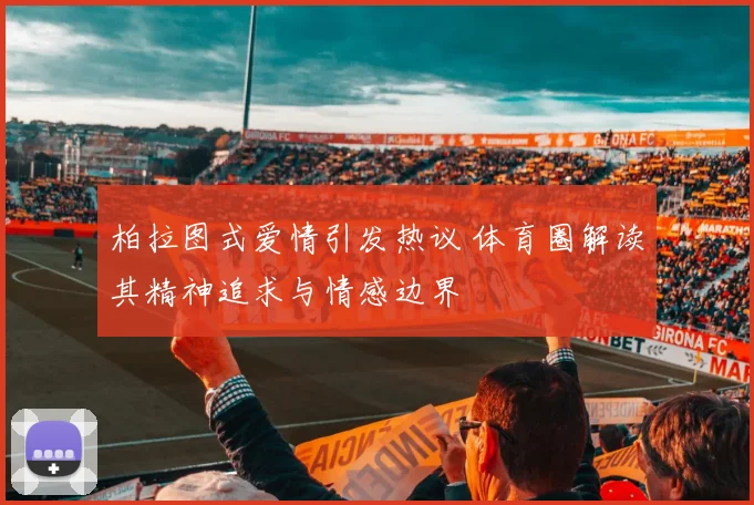 柏拉图式爱情引发热议 体育圈解读其精神追求与情感边界