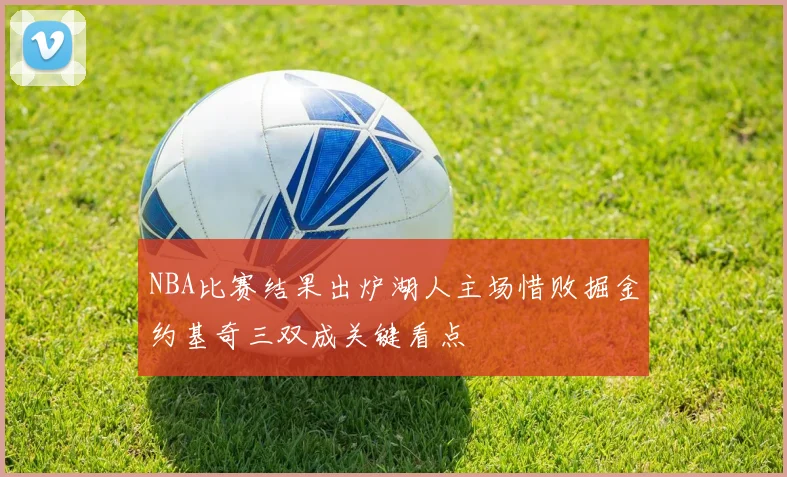 NBA比赛结果出炉湖人主场惜败掘金约基奇三双成关键看点