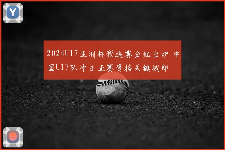 2024U17亚洲杯预选赛分组出炉 中国U17队冲击正赛资格关键战即