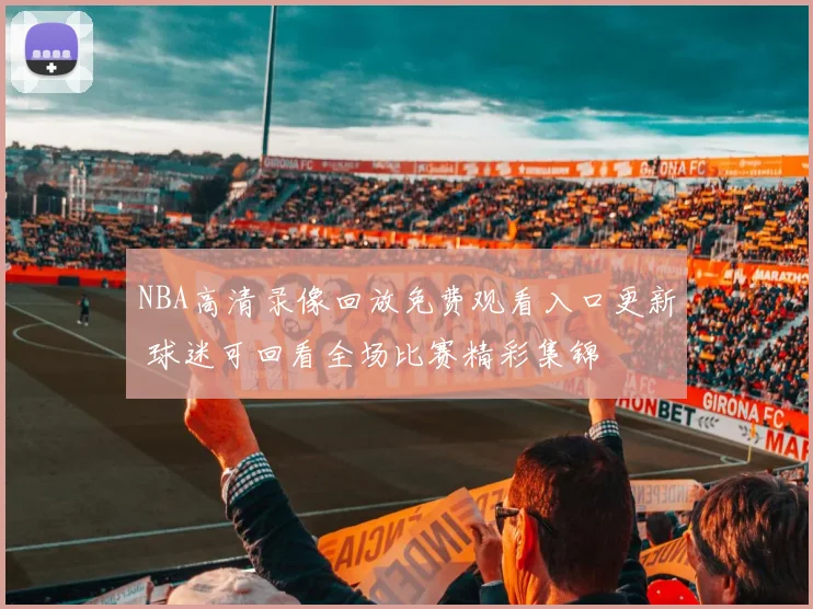 NBA高清录像回放免费观看入口更新 球迷可回看全场比赛精彩集锦