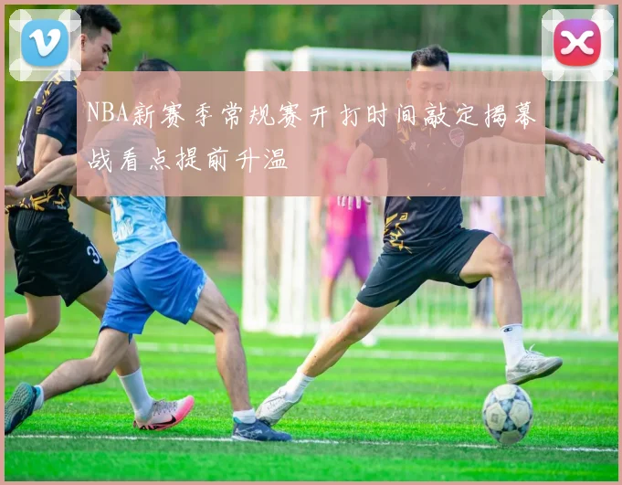 NBA新赛季常规赛开打时间敲定揭幕战看点提前升温