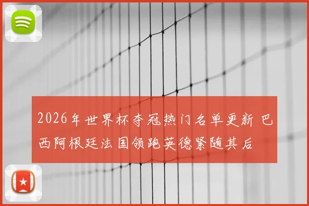 2026年世界杯夺冠热门名单更新 巴西阿根廷法国领跑英德紧随其后