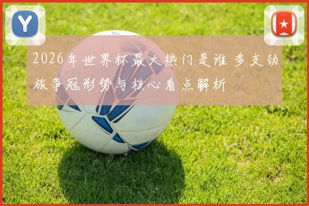 2026年世界杯最大热门是谁 多支劲旅争冠形势与核心看点解析