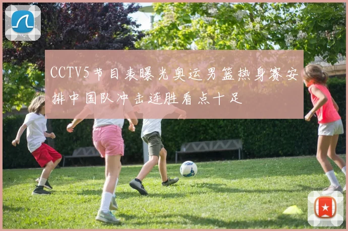 CCTV5节目表曝光奥运男篮热身赛安排中国队冲击连胜看点十足