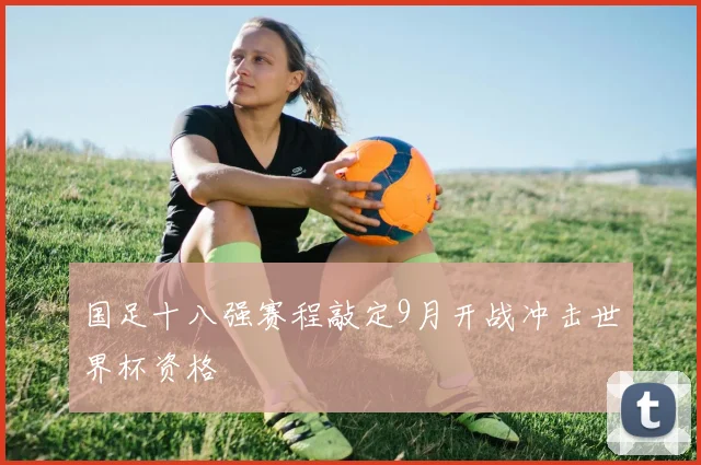 国足十八强赛程敲定9月开战冲击世界杯资格
