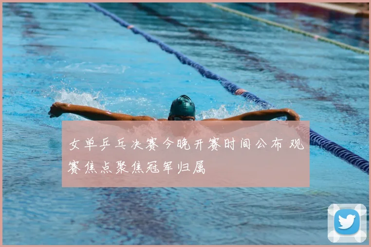 女单乒乓决赛今晚开赛时间公布 观赛焦点聚焦冠军归属
