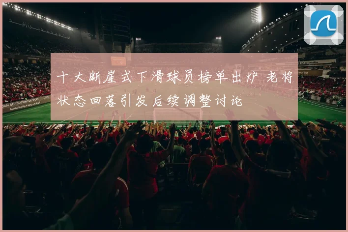 十大断崖式下滑球员榜单出炉 老将状态回落引发后续调整讨论