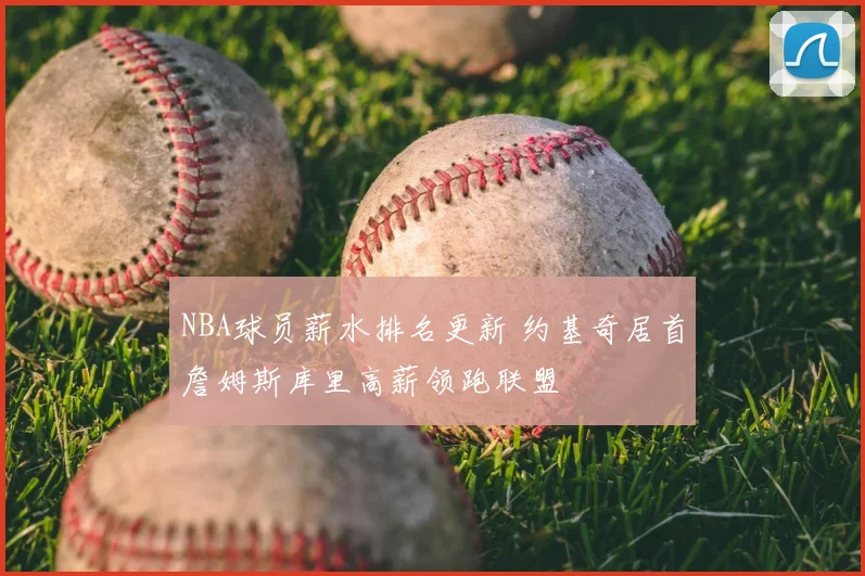 NBA球员薪水排名更新 约基奇居首詹姆斯库里高薪领跑联盟
