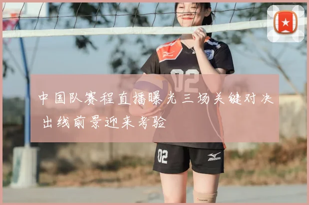 中国队赛程直播曝光三场关键对决 出线前景迎来考验