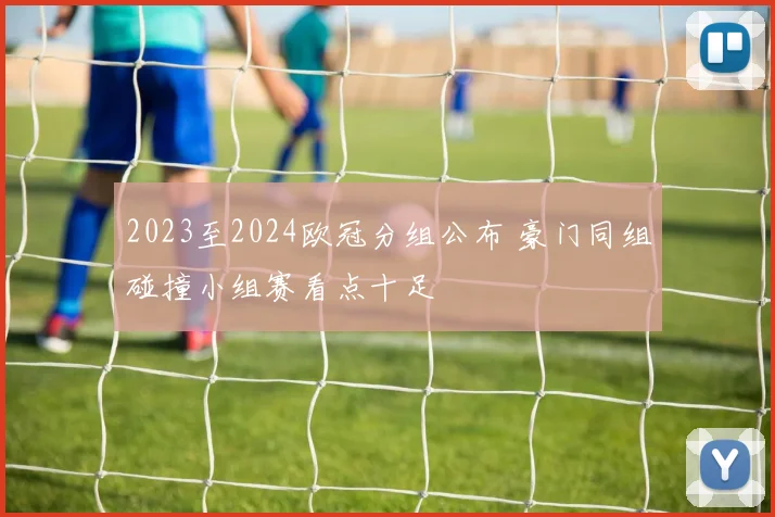 2023至2024欧冠分组公布 豪门同组碰撞小组赛看点十足