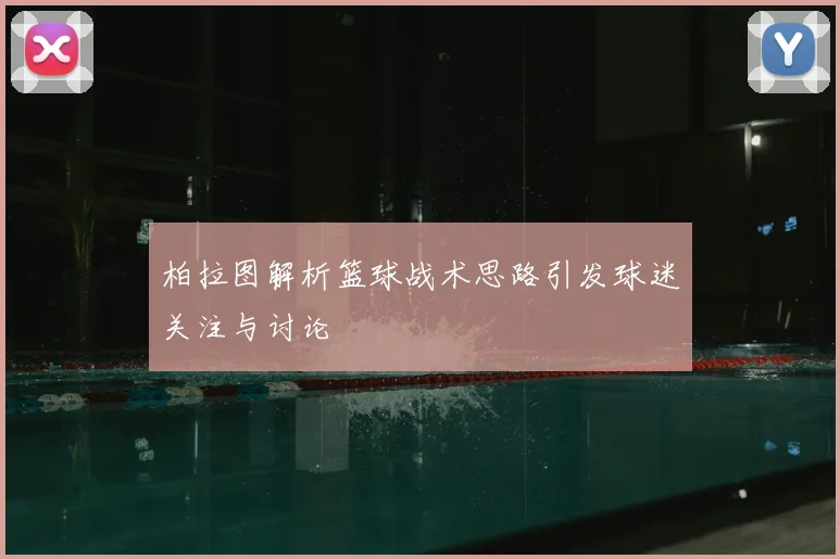 柏拉图解析篮球战术思路引发球迷关注与讨论