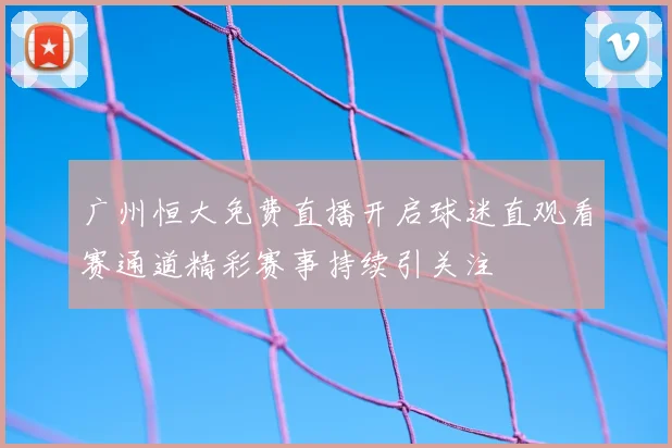 广州恒大免费直播开启球迷直观看赛通道精彩赛事持续引关注
