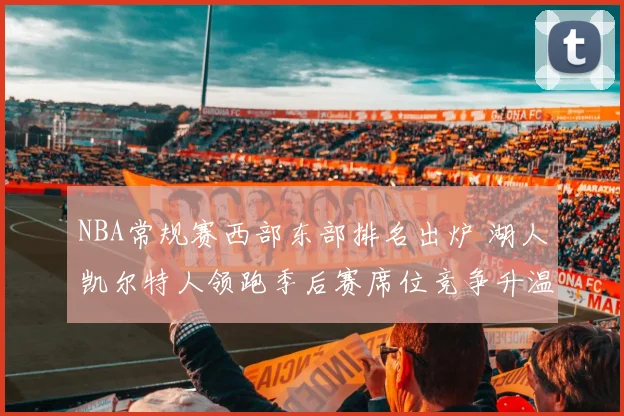 NBA常规赛西部东部排名出炉 湖人凯尔特人领跑季后赛席位竞争升温