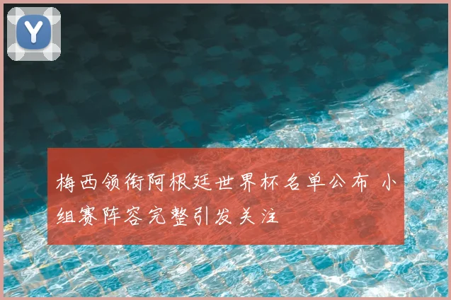 梅西领衔阿根廷世界杯名单公布 小组赛阵容完整引发关注
