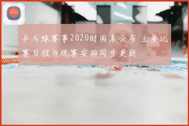 乒乓球赛事2020时间表公布 主要比赛日程与观赛安排同步更新