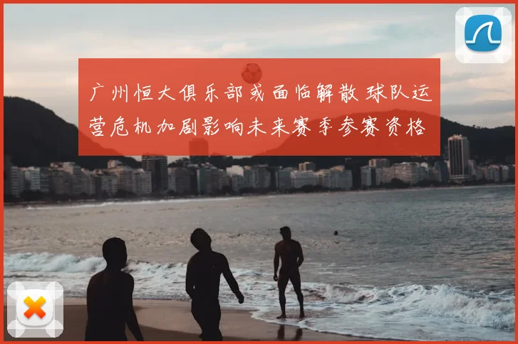 广州恒大俱乐部或面临解散 球队运营危机加剧影响未来赛季参赛资格