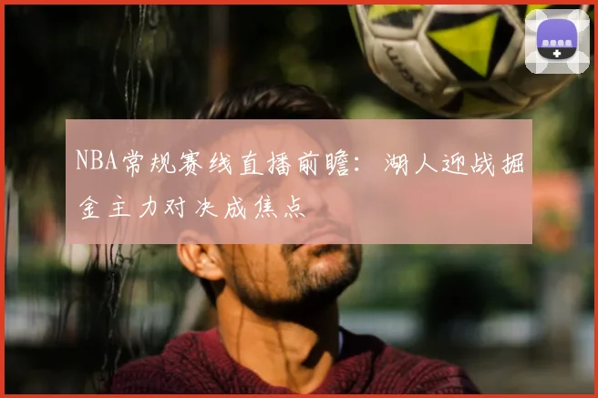 NBA常规赛线直播前瞻:湖人迎战掘金主力对决成焦点