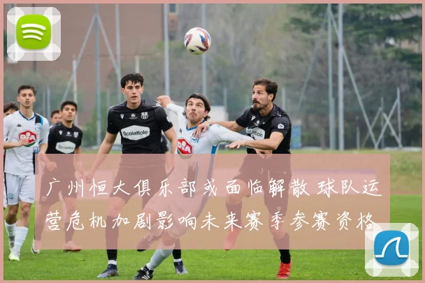 广州恒大俱乐部或面临解散 球队运营危机加剧影响未来赛季参赛资格