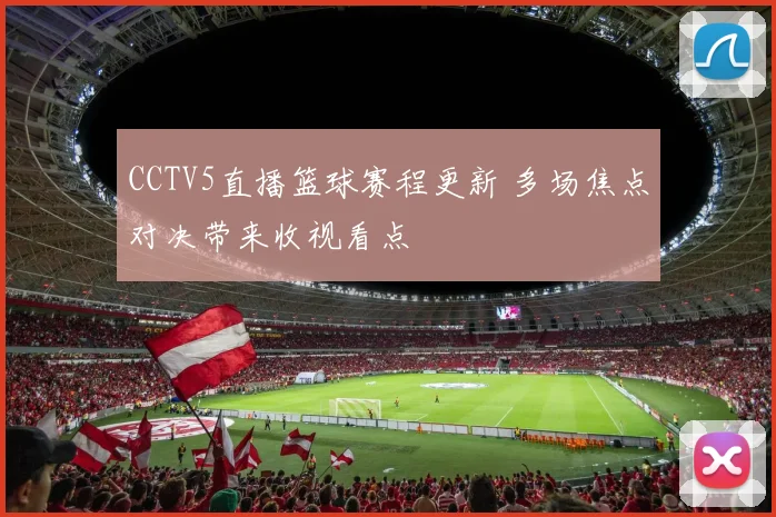 CCTV5直播篮球赛程更新 多场焦点对决带来收视看点